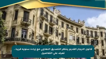 قانون الإيجار القديم ينتظر التصديق النهائي مع زيادة سنوية قريبا.. تعرف على التفاصيل